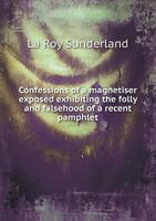 Confessions of a Magnetiser Exposed! Exhibiting the Folly and Falsehood of a Recent Pamphlet With the Above Title. With Remarks, Showing the Falsity of the Notions Hitherto Prevalent in Regard to What 1275807631 Book Cover