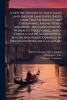 A new Dictionary of the Italian and English Languages, Based Upon That of Baretti, and Containing, Among Other Additions and Improvements, Numerous ... Compiled by John Davenport and Guglielmo 1024262707 Book Cover