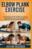 Elbow Plank Exercise for Beginners: The Complete Home Workout Guide to Core Strength, Flat Abs, and Better Balance—No Equipment Needed B0FHFTCFP1 Book Cover