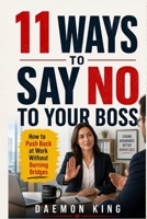 11 Ways to Say No to Your Boss: How to Push Back at Work Without Burning Bridges B0H2HP5SK8 Book Cover