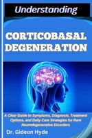 Understanding Corticobasal Degeneration: A Clear Guide to Symptoms, Diagnosis, Treatment Options, and Daily Care Strategies for Rare Neurodegenerative B0FG257LZB Book Cover