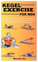 KEGEL EXERCISE FOR MEN: Daily Kegel Exercise Routines For Beginners: Strengthen Pelvic Floor Muscles And Elevate Your Sexual Wellness Step By Step B0DTDCRBMR Book Cover