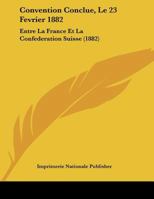 Convention Conclue, Le 23 Fevrier 1882: Entre La France Et La Confederation Suisse (1882) 1120394589 Book Cover