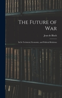 The Future of War: In Its Technical, Economic, and Political Relations 1015470688 Book Cover