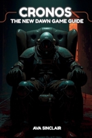 Cronos: THE NEW DAWN GAME GUIDE: The Ultimate Player's Guide to Character Builds, Combat Tactics, Mission Walkthroughs, Hidden Secrets, and Advanced Strategies for Every Gamer B0FRX1Q24P Book Cover