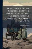 Minutes Of A Special Conference Of The Primary Associations Of The Church Of Jesus Christ Of Latter-day Saints: Held In Salt Lake City, Wednesday, June 13th, 1900... 1274046157 Book Cover