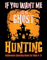 If You Want Me I'll Be Ghost Hunting Halloween Coloring Book For Kids 4- 8: Halloween Fun Activity Book With Scary Creature Puzzles, Crosswords and Mazes 1693409550 Book Cover