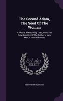 The Second Adam, The Seed Of The Woman: A Thesis, Maintaining That Jesus The Only Begotten Of The Father Is Very Man, A Human Person... 1346533334 Book Cover