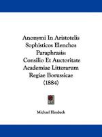 Anonymi In Aristotelis Sophisticos Elenchos Paraphrasis: Consilio Et Auctoritate Academiae Litterarum Regiae Borussicae (1884) (Latin Edition) 1437479456 Book Cover