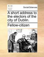 A short address to the electors of the city of Dublin. 1170864805 Book Cover