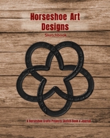 Horseshoe Art Designs Sketchbook: A Horseshoe Crafts Sketch Book & Journal to Brainstorm & Save Horseshoe Art Ideas 1652434828 Book Cover