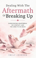 Dealing With The Aftermath Of Breaking Up: Overcoming Heartbreak, No Contact, and the Urge to Go Back B0HJRTHLTJ Book Cover