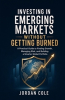 Investing in Emerging Markets Without Getting Burned: A Practical Guide to Finding Growth, Managing Risk, and Building a Smarter Global Portfolio B0H8PV47RQ Book Cover
