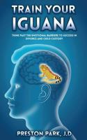 Train Your Iguana: Think Past the Emotional Barriers to Success in Divorce and Child Custody 1796328960 Book Cover