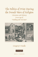 The Politics of Print During the French Wars of Religion : Literature and History in an Age of Nothing Said Too Soon 9004440801 Book Cover
