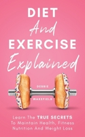 Diet And Exercise Explained: Learn The True Secrets To Maintain Health, Fitness Nutrition And Weight Loss B08ZW6KS45 Book Cover