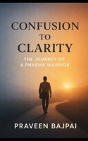 CONFUSION TO CLARITY: The Journey of a Pharma Warrior B0GDN9NHLP Book Cover