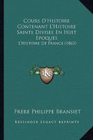 Cours D'Histoire Contenant L'Histoire Sainte Divisee En Huit Epoques: L'Histoire De France (1863) 1166787613 Book Cover