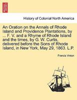 An Oration on the Annals of Rhode Island and Providence Plantations, by ... F. V. and a Rhyme of Rhode Island and the times, by G. W. Curtis, ... Rhode Island, in New York, May 29, 1863. L.P. 1241470170 Book Cover