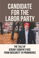 Candidate For The Labor Party: The Tale Of Jeremy Corbyn's Rise From Obscurity To Prominence: Labour Party Leadership Contest null Book Cover