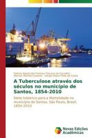 A Tuberculose Atraves DOS Seculos No Municipio de Santos, 1854-2010 363961383X Book Cover