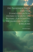 Die Passionen nach den vier Evangelisten von Heinrich Schütz. Ein Beitrag zur Feier des 300-jährigen Schütz-Jubiläums 1021506214 Book Cover