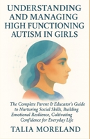 UNDERSTANDING AND MANAGING HIGH FUNCTIONING AUTISM IN GIRLS: The Complete Parent & Educator’s Guide To Nurturing Social Skills, Building Emotional Resilience, Cultivating Confidence For Everyday Life B0FS78L54M Book Cover