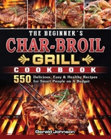 The Beginner's Char-Broil Grill Cookbook: 550 Delicious, Easy & Healthy Recipes for Smart People on A Budget 1803204303 Book Cover