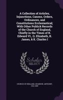 A Collection of Articles, Injunctions, Canons, Orders, Ordinances, and Constitutions Ecclesiastical; With Other Publick Records of the Church of England, Chiefly in the Times of K. Edward VI., Q. Eliz 1377452166 Book Cover