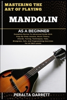 MASTERING THE ART OF PLAYING MANDOLIN AS A BEGINNER: Complete Novice To Advanced Guide With Step-By-Step Lessons, Music Theory, Chords, Tuning, ... Fingerpicking Exercises For All Skill Levels B0F441SV38 Book Cover