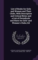 List of Books for Girls and Women and Their Clubs, With Descriptive and Critical Notes and a List of Periodicals and Hints for Girls' and Women's Clubs; Ed 1341551679 Book Cover