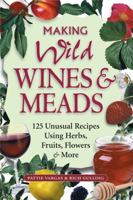 Making Wild Wines & Meads: 125 Unusual Recipes Using Herbs, Fruits, Flowers & More 1580171826 Book Cover