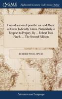 Considerations Upon the use and Abuse of Oaths Judicially Taken. Particularly in Respect to Perjury. By ... Robert Pool Finch, ... The Second Edition 1140956329 Book Cover
