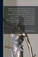 Digest of the Law of Tax Titles, and Form Book, Embracing All Practical Tax Forms in All Departments of Law for the Use of Town, County and State Officers, Adapted to the New England States, Also Cont 1015166490 Book Cover