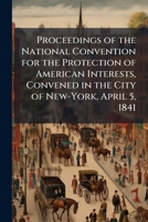 Proceedings of the National Convention for the Protection of American Interests, Convened in the City of New-York, April 5, 1841 ... 1148876030 Book Cover