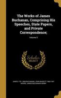 The Works of James Buchanan, Vol. 5: Comprising His Speeches, State Papers, and Private Correspondence; 1841-1844 1361524014 Book Cover