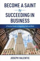 Become a Saint by Succeeding in Business: A Practical Guide to Integrating Faith and Work B0F62396RW Book Cover