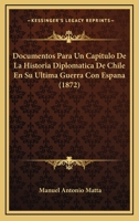 Documentos Para Un Capitulo De La Historia Diplomatica De Chile En Su Ultima Guerra Con Espana (1872) 1146259980 Book Cover