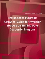 The Robotics Program: A How-To-Guide for Physician Leaders on Starting Up a Successful Program 1365021939 Book Cover
