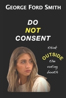 Do Not Consent: Think OUTSIDE the voting booth B08B324YRZ Book Cover