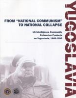 Yugoslavia: From National Communism To National Collapse   United States Intelligence Community Estimative Products On Yugoslavia, 1948 1990) (Declassified Nic Publication) (With Cd Rom) 016077246X Book Cover