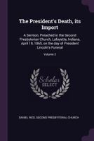 The President's death, its import: a sermon, preached in the Second Presbyterian Church, Lafayette, Indiana, April 19, 1865, on the day of President Lincoln's funeral Volume 2 1377999149 Book Cover