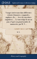 Voyages intéressans dans différentes colonies françaises, espagnoles, anglaises, &c; ... Avec des anecdotes singulières, ... Le tout rédigé & mis au ... de manuscrits, par M. N ... 117080831X Book Cover