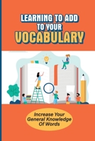 Learning To Add To Your Vocabulary: Increase Your General Knowledge Of Words: Expand Your Vocabulary B09FNLNTB5 Book Cover