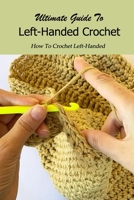Ultimate Guide To Left-Handed Crochet: How To Crochet Left-Handed: How To Crochet Left-Handed For Beginners B08PXJZGDZ Book Cover