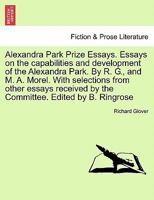 Alexandra Park Prize Essays. Essays on the capabilities and development of the Alexandra Park. By R. G., and M. A. Morel. With selections from other ... by the Committee. Edited by B. Ringrose 1241511691 Book Cover