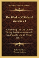 The Works Of Richard Watson V4: Containing The Life Of John Wesley, And Observations On Southey’s Life Of Wesley 1104924609 Book Cover
