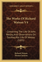 The Works Of Richard Watson V4: Containing The Life Of John Wesley, And Observations On Southey’s Life Of Wesley 1166207676 Book Cover