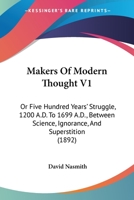 Makers Of Modern Thought V1: Or Five Hundred Years' Struggle, 1200 A.D. To 1699 A.D., Between Science, Ignorance, And Superstition 1147244766 Book Cover