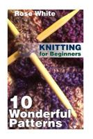 Knitting for Beginners: 10 Wonderful Patterns: (Knitting Projects, Knitting Stitches) 1984035703 Book Cover